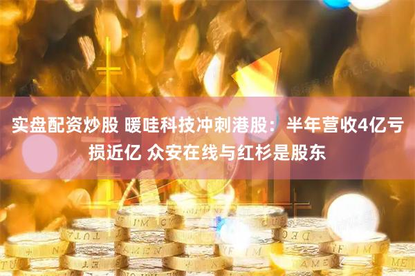 实盘配资炒股 暖哇科技冲刺港股：半年营收4亿亏损近亿 众安在线与红杉是股东