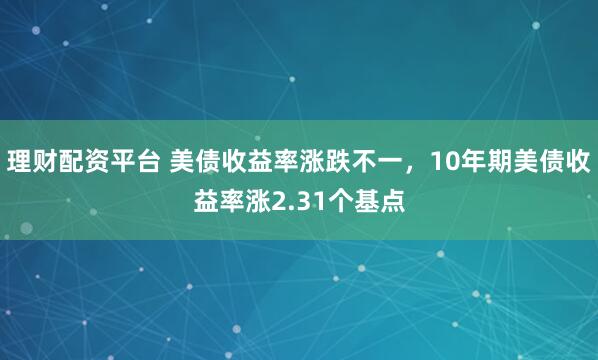 理财配资平台 美债收益率涨跌不一，10年期美债收益率涨2.31个基点