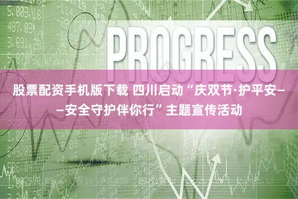 股票配资手机版下载 四川启动“庆双节·护平安——安全守护伴你行”主题宣传活动