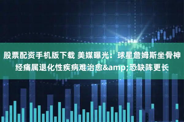 股票配资手机版下载 美媒曝光：球星詹姆斯坐骨神经痛属退化性疾病难治愈&恐缺阵更长