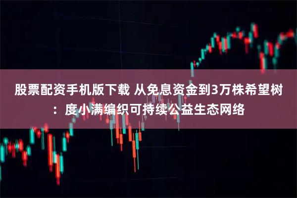 股票配资手机版下载 从免息资金到3万株希望树：度小满编织可持续公益生态网络