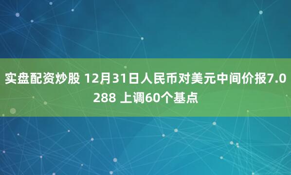 实盘配资炒股 12月31日人民币对美元中间价报7.0288 上调60个基点