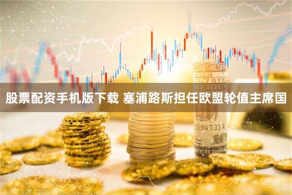 股票配资手机版下载 塞浦路斯担任欧盟轮值主席国