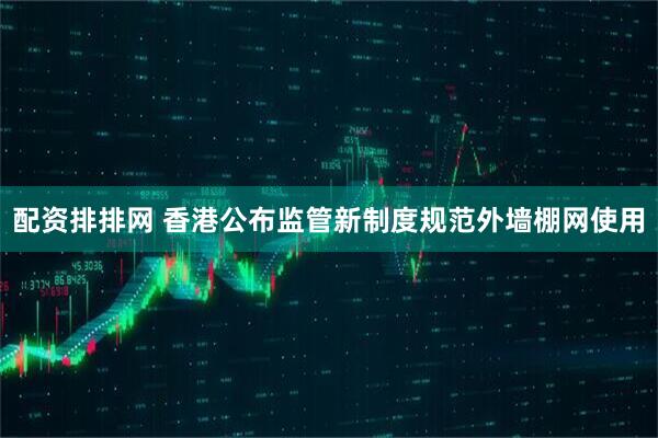 配资排排网 香港公布监管新制度规范外墙棚网使用