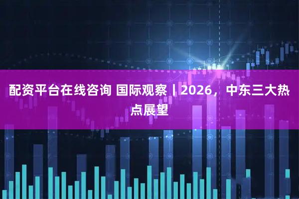 配资平台在线咨询 国际观察丨2026，中东三大热点展望