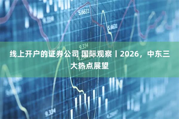线上开户的证券公司 国际观察丨2026，中东三大热点展望