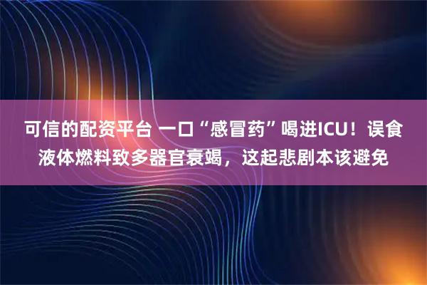 可信的配资平台 一口“感冒药”喝进ICU！误食液体燃料致多器官衰竭，这起悲剧本该避免