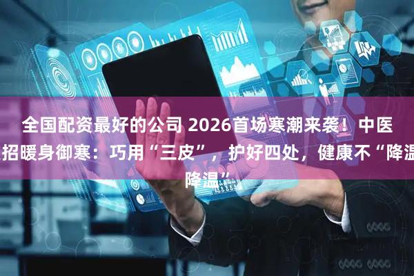 全国配资最好的公司 2026首场寒潮来袭！中医支招暖身御寒：巧用“三皮”，护好四处，健康不“降温”