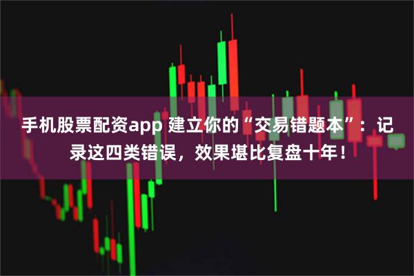 手机股票配资app 建立你的“交易错题本”：记录这四类错误，效果堪比复盘十年！