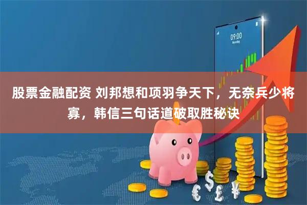 股票金融配资 刘邦想和项羽争天下，无奈兵少将寡，韩信三句话道破取胜秘诀