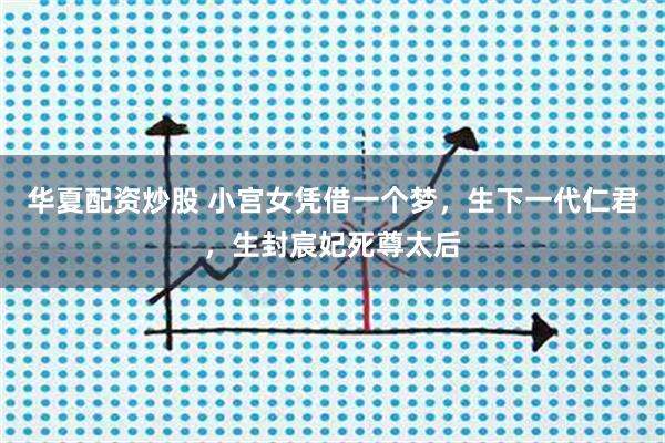华夏配资炒股 小宫女凭借一个梦，生下一代仁君，生封宸妃死尊太后