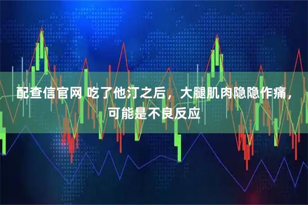 配查信官网 吃了他汀之后，大腿肌肉隐隐作痛，可能是不良反应