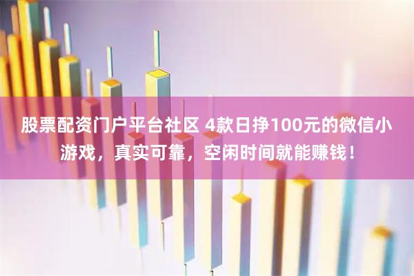 股票配资门户平台社区 4款日挣100元的微信小游戏，真实可靠，空闲时间就能赚钱！