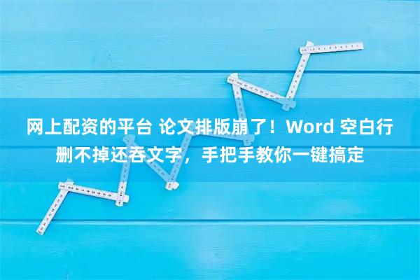 网上配资的平台 论文排版崩了！Word 空白行删不掉还吞文字，手把手教你一键搞定