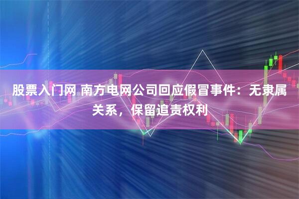 股票入门网 南方电网公司回应假冒事件：无隶属关系，保留追责权利
