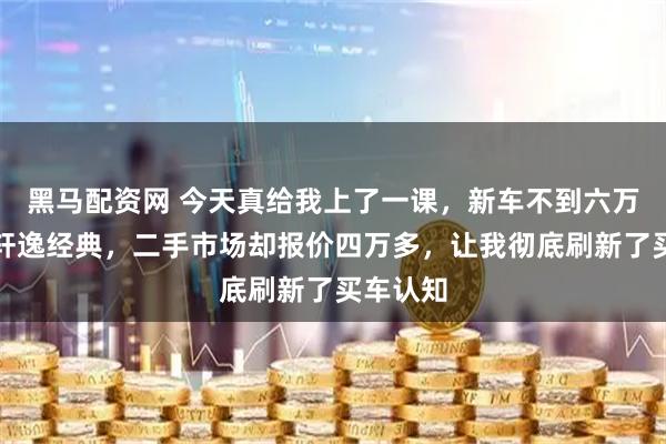 黑马配资网 今天真给我上了一课，新车不到六万买日产轩逸经典，二手市场却报价四万多，让我彻底刷新了买车认知