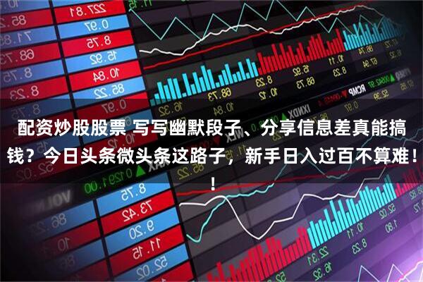 配资炒股股票 写写幽默段子、分享信息差真能搞钱？今日头条微头条这路子，新手日入过百不算难！