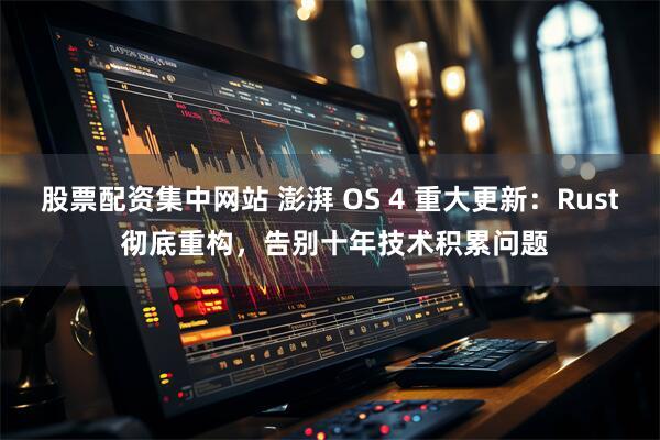 股票配资集中网站 澎湃 OS 4 重大更新：Rust 彻底重构，告别十年技术积累问题