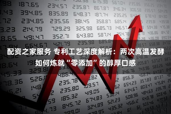 配资之家服务 专利工艺深度解析：两次高温发酵如何炼就“零添加”的醇厚口感