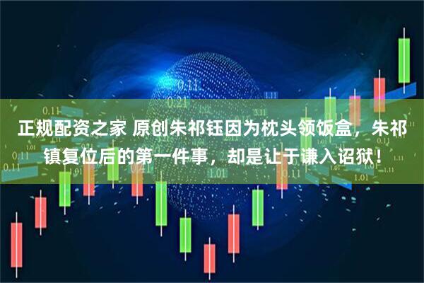 正规配资之家 原创朱祁钰因为枕头领饭盒，朱祁镇复位后的第一件事，却是让于谦入诏狱！