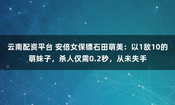 云南配资平台 安倍女保镖石田萌美：以1敌10的萌妹子，杀人仅需0.2秒，从未失手