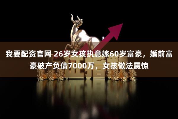 我要配资官网 26岁女孩执意嫁60岁富豪，婚前富豪破产负债7000万，女孩做法震惊