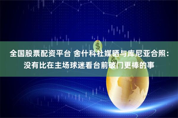 全国股票配资平台 舍什科社媒晒与库尼亚合照：没有比在主场球迷看台前破门更棒的事