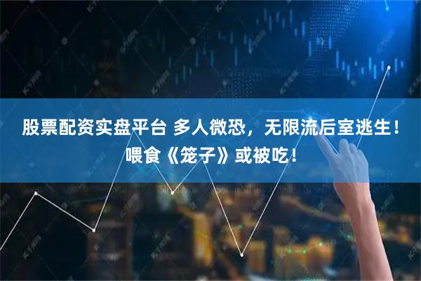 股票配资实盘平台 多人微恐，无限流后室逃生！喂食《笼子》或被吃！
