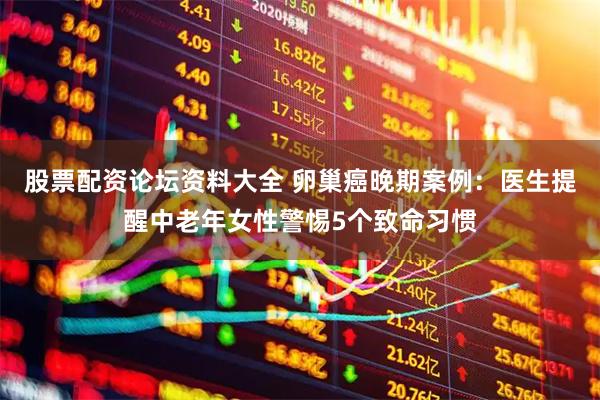 股票配资论坛资料大全 卵巢癌晚期案例：医生提醒中老年女性警惕5个致命习惯