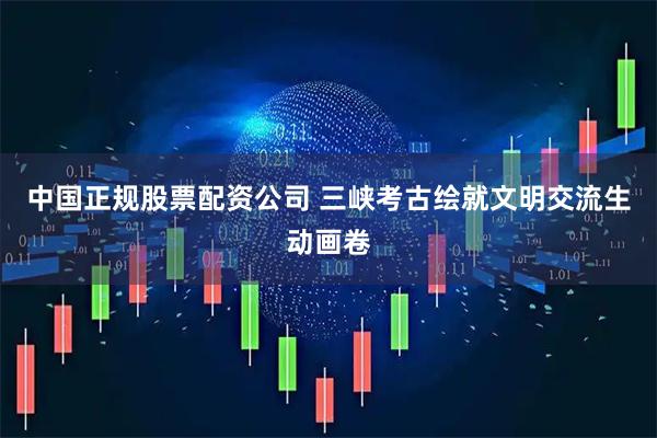 中国正规股票配资公司 三峡考古绘就文明交流生动画卷