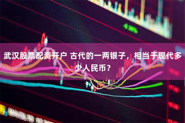武汉股票配资开户 古代的一两银子，相当于现代多少人民币？