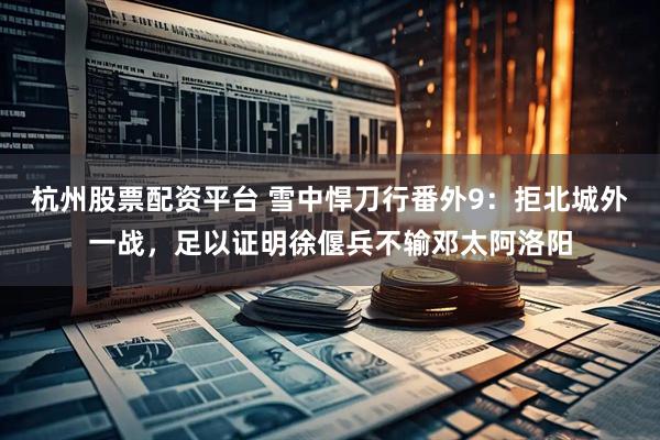 杭州股票配资平台 雪中悍刀行番外9：拒北城外一战，足以证明徐偃兵不输邓太阿洛阳