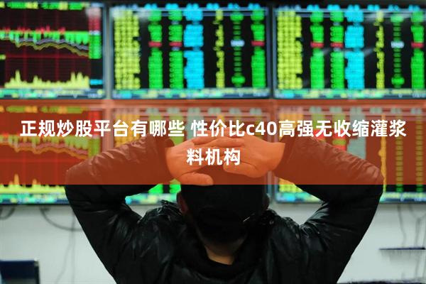 正规炒股平台有哪些 性价比c40高强无收缩灌浆料机构