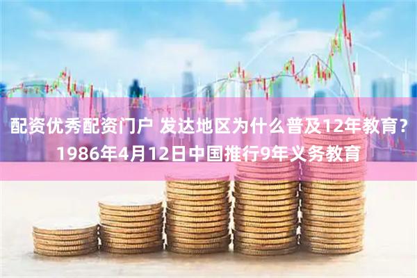 配资优秀配资门户 发达地区为什么普及12年教育？1986年4月12日中国推行9年义务教育