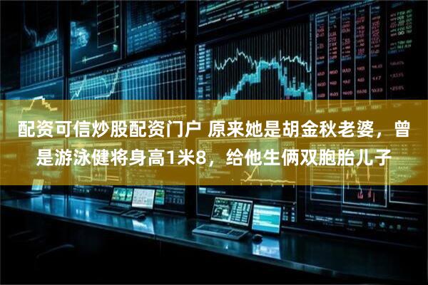 配资可信炒股配资门户 原来她是胡金秋老婆，曾是游泳健将身高1米8，给他生俩双胞胎儿子