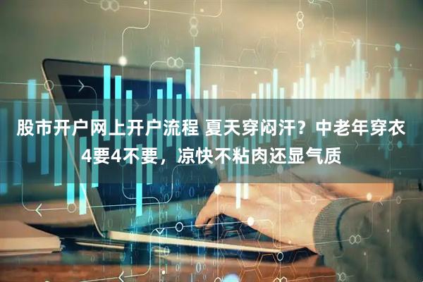 股市开户网上开户流程 夏天穿闷汗？中老年穿衣4要4不要，凉快不粘肉还显气质
